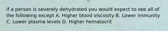 if a person is severely dehydrated you would expect to see all of the following except A. Higher blood viscosity B. Lower immunity C. Lower plasma levels D. Higher hematocrit