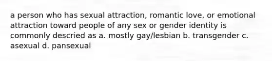 a person who has sexual attraction, romantic love, or emotional attraction toward people of any sex or gender identity is commonly descried as a. mostly gay/lesbian b. transgender c. asexual d. pansexual