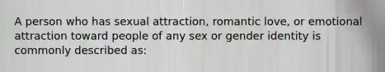 A person who has sexual attraction, romantic love, or emotional attraction toward people of any sex or gender identity is commonly described as: