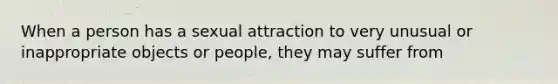 When a person has a sexual attraction to very unusual or inappropriate objects or people, they may suffer from