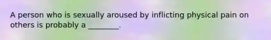 A person who is sexually aroused by inflicting physical pain on others is probably a ________.