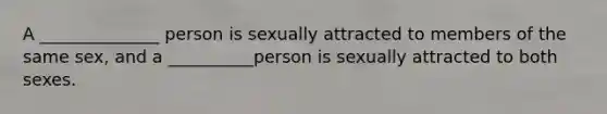 A ______________ person is sexually attracted to members of the same sex, and a __________person is sexually attracted to both sexes.