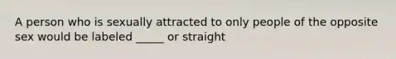 A person who is sexually attracted to only people of the opposite sex would be labeled _____ or straight