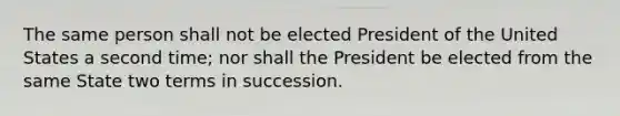 The same person shall not be elected President of the United States a second time; nor shall the President be elected from the same State two terms in succession.