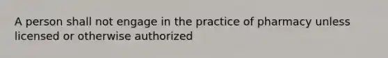 A person shall not engage in the practice of pharmacy unless licensed or otherwise authorized