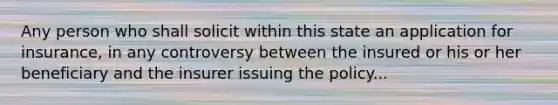 Any person who shall solicit within this state an application for insurance, in any controversy between the insured or his or her beneficiary and the insurer issuing the policy...