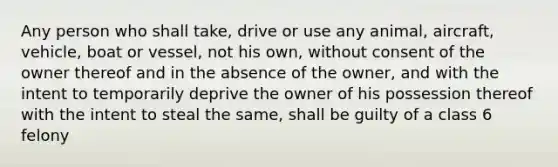 Any person who shall take, drive or use any animal, aircraft, vehicle, boat or vessel, not his own, without consent of the owner thereof and in the absence of the owner, and with the intent to temporarily deprive the owner of his possession thereof with the intent to steal the same, shall be guilty of a class 6 felony