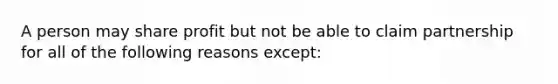 A person may share profit but not be able to claim partnership for all of the following reasons except: