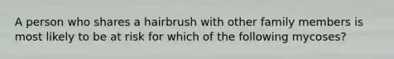 A person who shares a hairbrush with other family members is most likely to be at risk for which of the following mycoses?