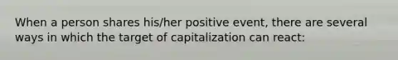 When a person shares his/her positive event, there are several ways in which the target of capitalization can react: