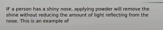 IF a person has a shiny nose, applying powder will remove the shine without reducing the amount of light reflecting from the nose. This is an example of