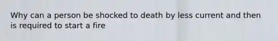 Why can a person be shocked to death by less current and then is required to start a fire