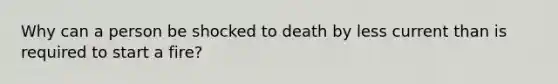 Why can a person be shocked to death by less current than is required to start a fire?