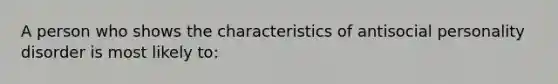 A person who shows the characteristics of antisocial personality disorder is most likely to: