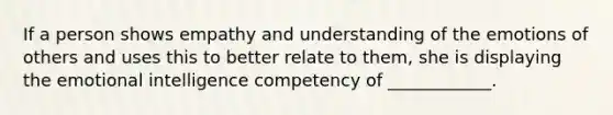 If a person shows empathy and understanding of the emotions of others and uses this to better relate to them, she is displaying the emotional intelligence competency of ____________.