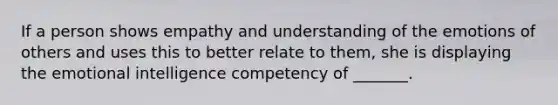 If a person shows empathy and understanding of the emotions of others and uses this to better relate to them, she is displaying the emotional intelligence competency of _______.