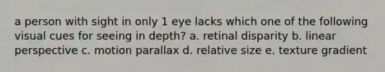 a person with sight in only 1 eye lacks which one of the following visual cues for seeing in depth? a. retinal disparity b. linear perspective c. motion parallax d. relative size e. texture gradient