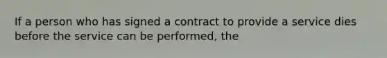 If a person who has signed a contract to provide a service dies before the service can be performed, the