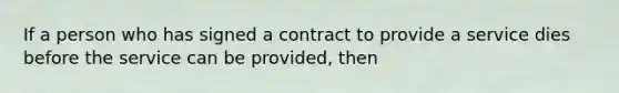 If a person who has signed a contract to provide a service dies before the service can be provided, then