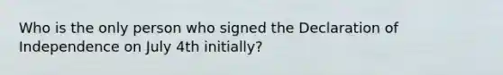 Who is the only person who signed the Declaration of Independence on July 4th initially?