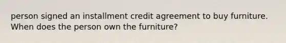 person signed an installment credit agreement to buy furniture. When does the person own the furniture?