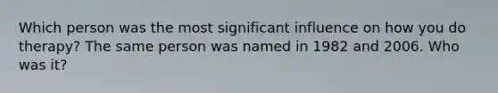 Which person was the most significant influence on how you do therapy? The same person was named in 1982 and 2006. Who was it?