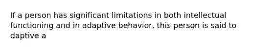 If a person has significant limitations in both intellectual functioning and in adaptive behavior, this person is said to daptive a