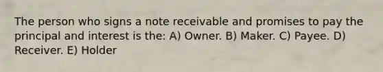 The person who signs a note receivable and promises to pay the principal and interest is the: A) Owner. B) Maker. C) Payee. D) Receiver. E) Holder