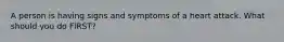 A person is having signs and symptoms of a heart attack. What should you do FIRST?