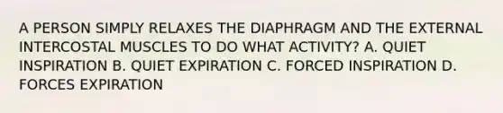 A PERSON SIMPLY RELAXES THE DIAPHRAGM AND THE EXTERNAL INTERCOSTAL MUSCLES TO DO WHAT ACTIVITY? A. QUIET INSPIRATION B. QUIET EXPIRATION C. FORCED INSPIRATION D. FORCES EXPIRATION