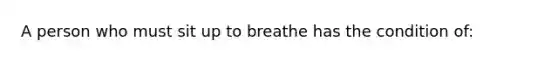 A person who must sit up to breathe has the condition of: