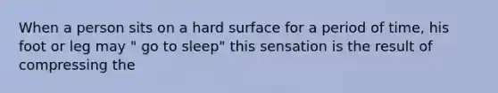 When a person sits on a hard surface for a period of time, his foot or leg may " go to sleep" this sensation is the result of compressing the