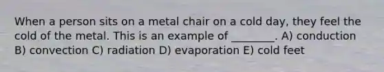 When a person sits on a metal chair on a cold day, they feel the cold of the metal. This is an example of ________. A) conduction B) convection C) radiation D) evaporation E) cold feet