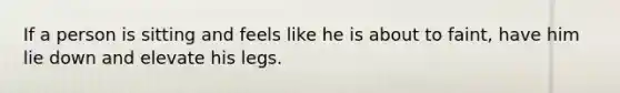 If a person is sitting and feels like he is about to faint, have him lie down and elevate his legs.