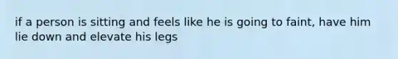 if a person is sitting and feels like he is going to faint, have him lie down and elevate his legs