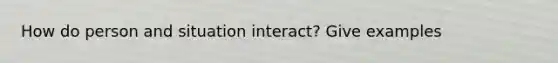 How do person and situation interact? Give examples