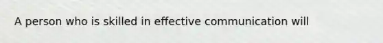 A person who is skilled in effective communication will