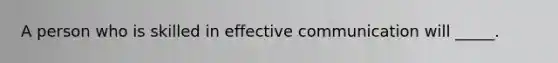 A person who is skilled in effective communication will _____.