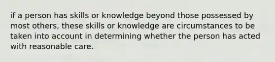 if a person has skills or knowledge beyond those possessed by most others, these skills or knowledge are circumstances to be taken into account in determining whether the person has acted with reasonable care.