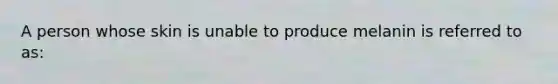 A person whose skin is unable to produce melanin is referred to as: