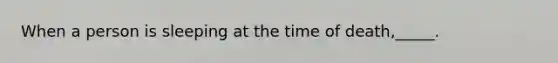 When a person is sleeping at the time of death,_____.