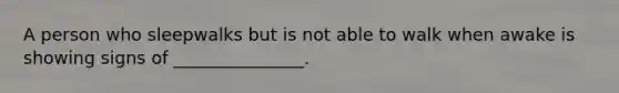 A person who sleepwalks but is not able to walk when awake is showing signs of _______________.