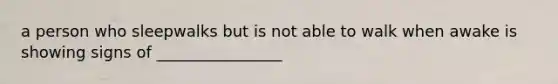 a person who sleepwalks but is not able to walk when awake is showing signs of ________________