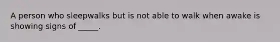 A person who sleepwalks but is not able to walk when awake is showing signs of _____.