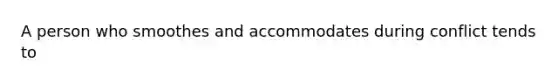 A person who smoothes and accommodates during conflict tends to