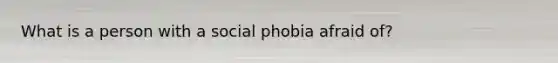 What is a person with a social phobia afraid of?