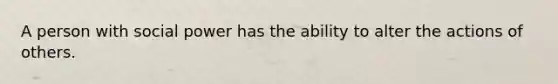 A person with social power has the ability to alter the actions of others.