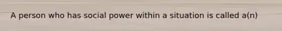 A person who has social power within a situation is called a(n)