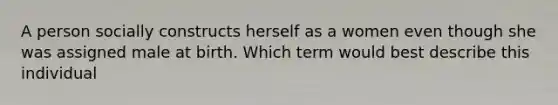 A person socially constructs herself as a women even though she was assigned male at birth. Which term would best describe this individual