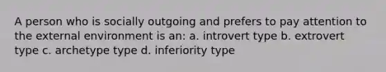 A person who is socially outgoing and prefers to pay attention to the external environment is an: a. introvert type b. extrovert type c. archetype type d. inferiority type